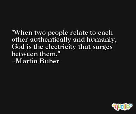 When two people relate to each other authentically and humanly, God is the electricity that surges between them. -Martin Buber