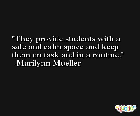 They provide students with a safe and calm space and keep them on task and in a routine. -Marilynn Mueller