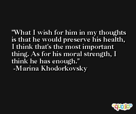 What I wish for him in my thoughts is that he would preserve his health, I think that's the most important thing. As for his moral strength, I think he has enough. -Marina Khodorkovsky