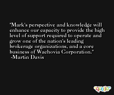 Mark's perspective and knowledge will enhance our capacity to provide the high level of support required to operate and grow one of the nation's leading brokerage organizations, and a core business of Wachovia Corporation. -Martin Davis