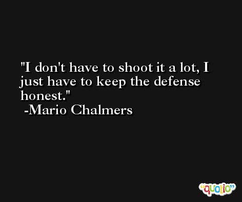 I don't have to shoot it a lot, I just have to keep the defense honest. -Mario Chalmers