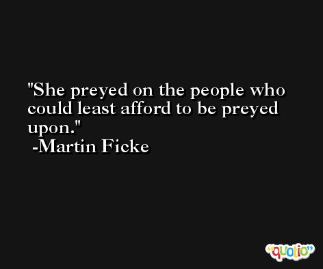 She preyed on the people who could least afford to be preyed upon. -Martin Ficke