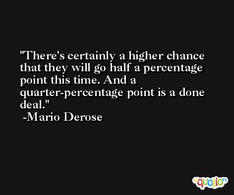 There's certainly a higher chance that they will go half a percentage point this time. And a quarter-percentage point is a done deal. -Mario Derose