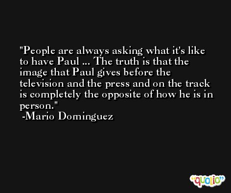 People are always asking what it's like to have Paul ... The truth is that the image that Paul gives before the television and the press and on the track is completely the opposite of how he is in person. -Mario Dominguez
