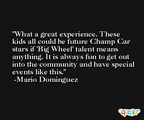 What a great experience. These kids all could be future Champ Car stars if 'Big Wheel' talent means anything. It is always fun to get out into the community and have special events like this. -Mario Dominguez
