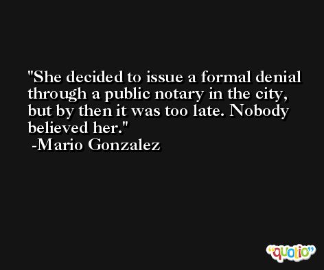 She decided to issue a formal denial through a public notary in the city, but by then it was too late. Nobody believed her. -Mario Gonzalez