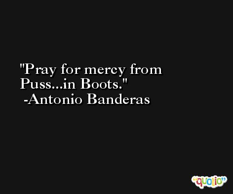 Pray for mercy from Puss...in Boots. -Antonio Banderas