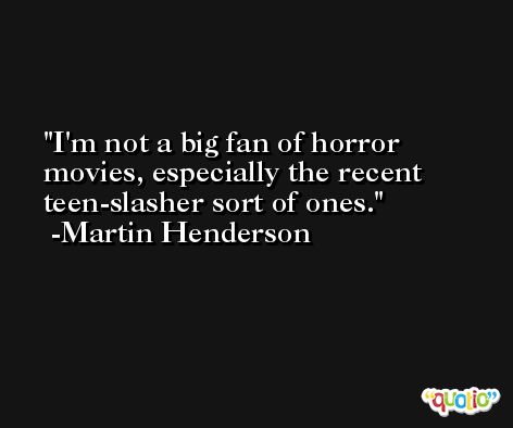 I'm not a big fan of horror movies, especially the recent teen-slasher sort of ones. -Martin Henderson