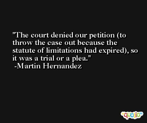 The court denied our petition (to throw the case out because the statute of limitations had expired), so it was a trial or a plea. -Martin Hernandez