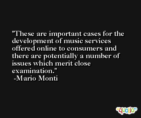 These are important cases for the development of music services offered online to consumers and there are potentially a number of issues which merit close examination. -Mario Monti