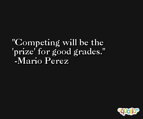 Competing will be the 'prize' for good grades. -Mario Perez
