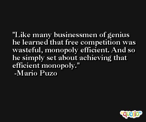 Like many businessmen of genius he learned that free competition was wasteful, monopoly efficient. And so he simply set about achieving that efficient monopoly. -Mario Puzo