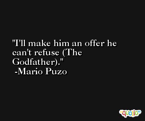 I'll make him an offer he can't refuse (The Godfather). -Mario Puzo