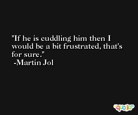 If he is cuddling him then I would be a bit frustrated, that's for sure. -Martin Jol