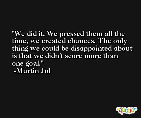 We did it. We pressed them all the time, we created chances. The only thing we could be disappointed about is that we didn't score more than one goal. -Martin Jol