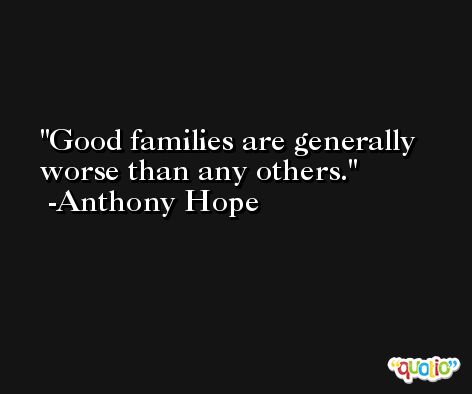 Good families are generally worse than any others. -Anthony Hope