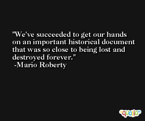 We've succeeded to get our hands on an important historical document that was so close to being lost and destroyed forever. -Mario Roberty