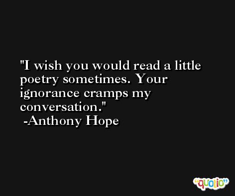 I wish you would read a little poetry sometimes. Your ignorance cramps my conversation. -Anthony Hope
