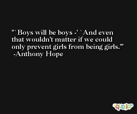 `Boys will be boys -' `And even that wouldn't matter if we could only prevent girls from being girls.' -Anthony Hope