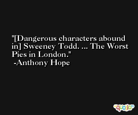 [Dangerous characters abound in] Sweeney Todd. ... The Worst Pies in London. -Anthony Hope