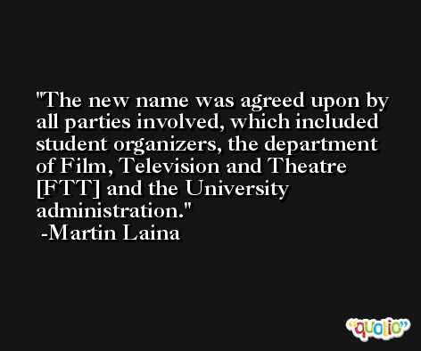The new name was agreed upon by all parties involved, which included student organizers, the department of Film, Television and Theatre [FTT] and the University administration. -Martin Laina