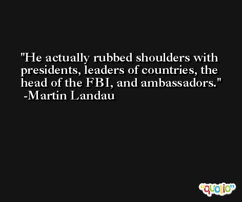 He actually rubbed shoulders with presidents, leaders of countries, the head of the FBI, and ambassadors. -Martin Landau