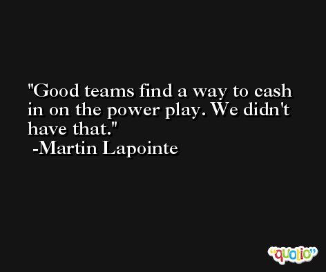 Good teams find a way to cash in on the power play. We didn't have that. -Martin Lapointe