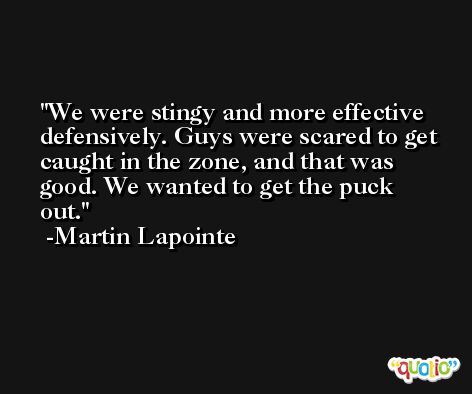 We were stingy and more effective defensively. Guys were scared to get caught in the zone, and that was good. We wanted to get the puck out. -Martin Lapointe