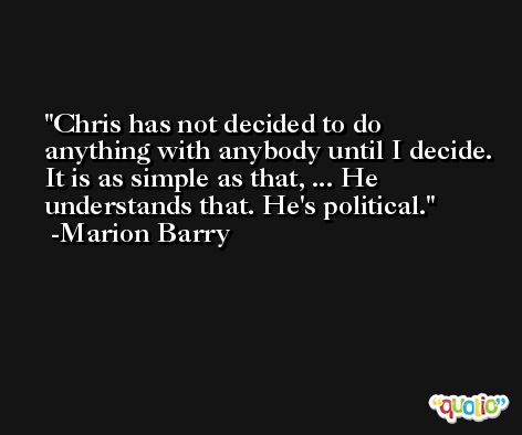 Chris has not decided to do anything with anybody until I decide. It is as simple as that, ... He understands that. He's political. -Marion Barry
