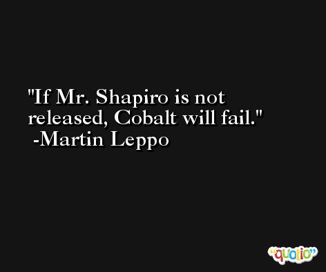 If Mr. Shapiro is not released, Cobalt will fail. -Martin Leppo