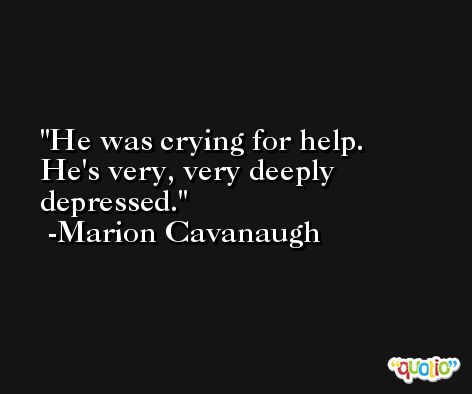 He was crying for help. He's very, very deeply depressed. -Marion Cavanaugh