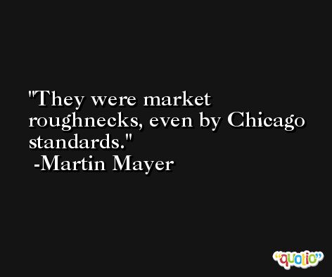 They were market roughnecks, even by Chicago standards. -Martin Mayer