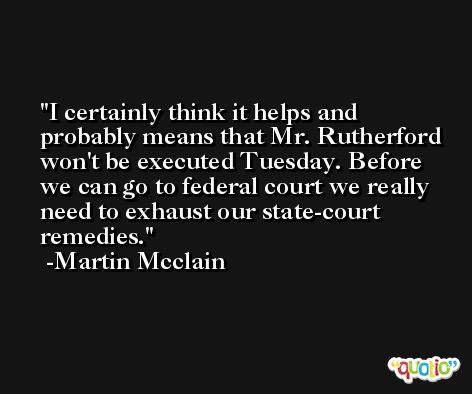 I certainly think it helps and probably means that Mr. Rutherford won't be executed Tuesday. Before we can go to federal court we really need to exhaust our state-court remedies. -Martin Mcclain