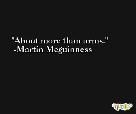 About more than arms. -Martin Mcguinness