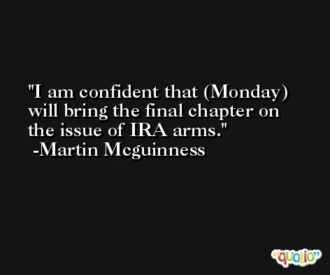 I am confident that (Monday) will bring the final chapter on the issue of IRA arms. -Martin Mcguinness