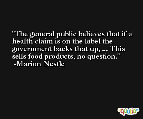 The general public believes that if a health claim is on the label the government backs that up, ... This sells food products, no question. -Marion Nestle