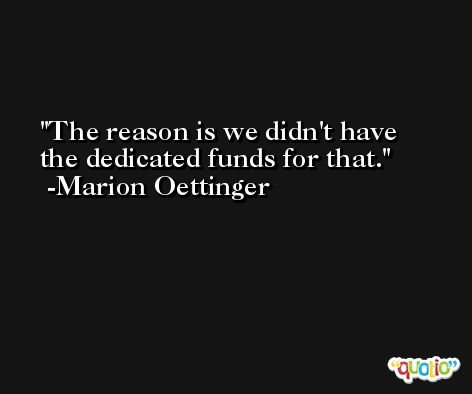 The reason is we didn't have the dedicated funds for that. -Marion Oettinger