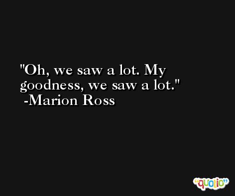 Oh, we saw a lot. My goodness, we saw a lot. -Marion Ross