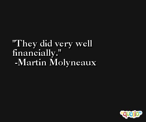 They did very well financially. -Martin Molyneaux