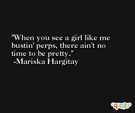 When you see a girl like me bustin' perps, there ain't no time to be pretty. -Mariska Hargitay