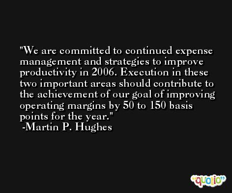 We are committed to continued expense management and strategies to improve productivity in 2006. Execution in these two important areas should contribute to the achievement of our goal of improving operating margins by 50 to 150 basis points for the year. -Martin P. Hughes