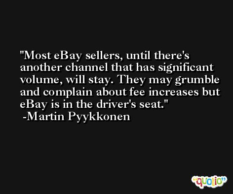 Most eBay sellers, until there's another channel that has significant volume, will stay. They may grumble and complain about fee increases but eBay is in the driver's seat. -Martin Pyykkonen