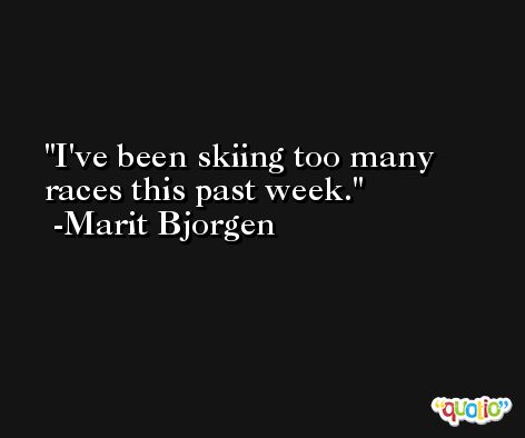 I've been skiing too many races this past week. -Marit Bjorgen
