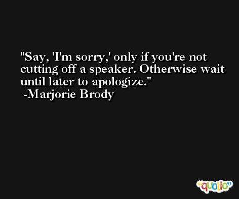 Say, 'I'm sorry,' only if you're not cutting off a speaker. Otherwise wait until later to apologize. -Marjorie Brody