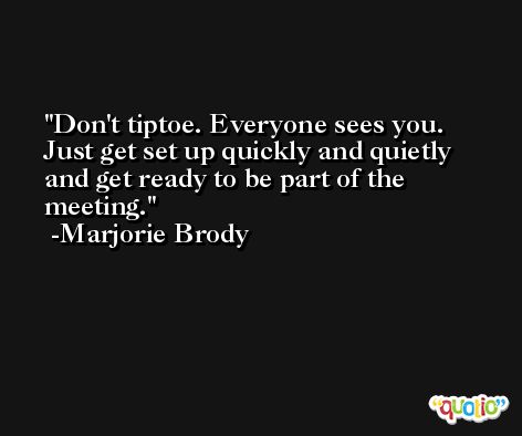 Don't tiptoe. Everyone sees you. Just get set up quickly and quietly and get ready to be part of the meeting. -Marjorie Brody