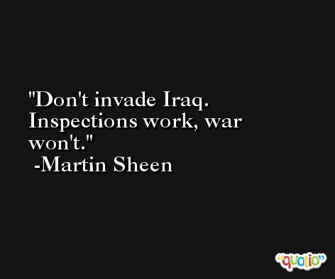 Don't invade Iraq. Inspections work, war won't. -Martin Sheen