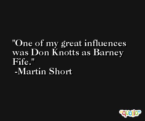 One of my great influences was Don Knotts as Barney Fife. -Martin Short