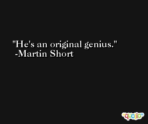 He's an original genius. -Martin Short