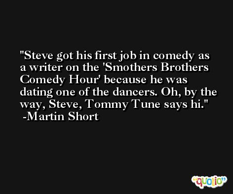 Steve got his first job in comedy as a writer on the 'Smothers Brothers Comedy Hour' because he was dating one of the dancers. Oh, by the way, Steve, Tommy Tune says hi. -Martin Short