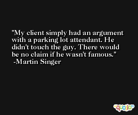 My client simply had an argument with a parking lot attendant. He didn't touch the guy. There would be no claim if he wasn't famous. -Martin Singer
